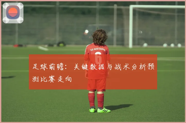 足球前瞻：关键数据与战术分析预测比赛走向