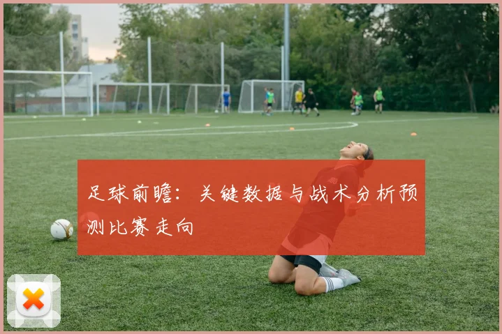 足球前瞻：关键数据与战术分析预测比赛走向