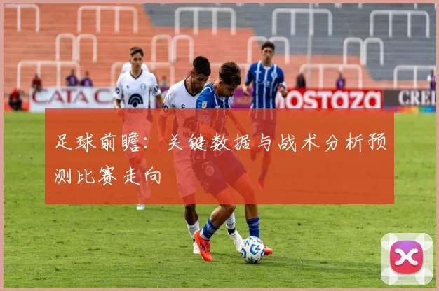 足球前瞻：关键数据与战术分析预测比赛走向