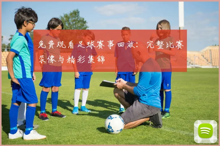 免费观看足球赛事回放：完整比赛录像与精彩集锦