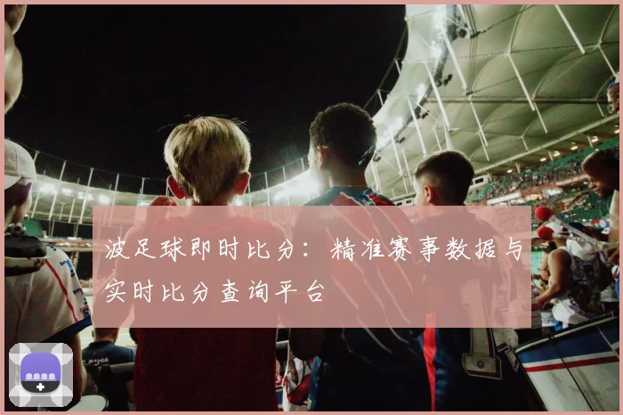 波足球即时比分：精准赛事数据与实时比分查询平台