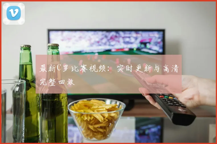 最新C罗比赛视频：实时更新与高清完整回放