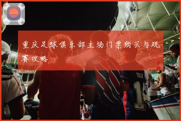 重庆足球俱乐部主场门票购买与观赛攻略