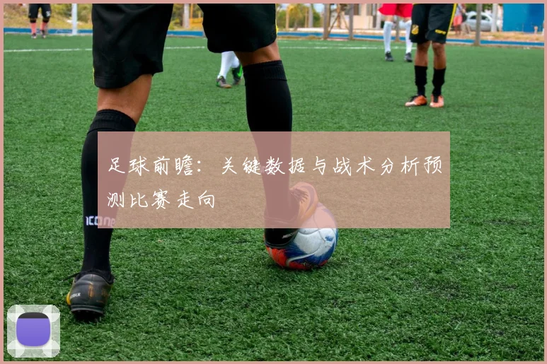 足球前瞻：关键数据与战术分析预测比赛走向