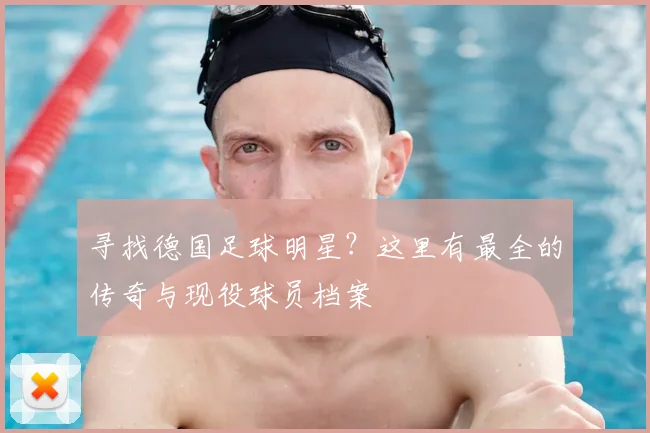 寻找德国足球明星？这里有最全的传奇与现役球员档案