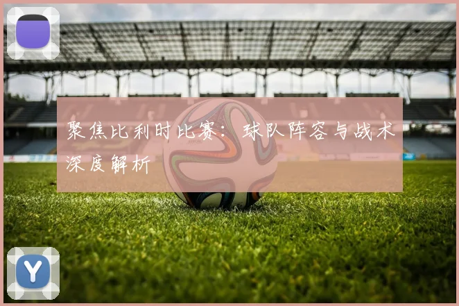聚焦比利时比赛：球队阵容与战术深度解析