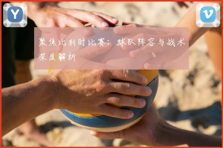 聚焦比利时比赛：球队阵容与战术深度解析