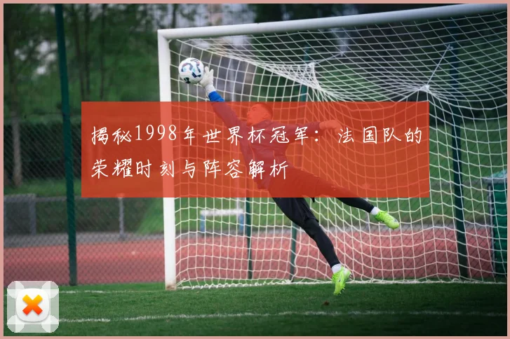 揭秘1998年世界杯冠军：法国队的荣耀时刻与阵容解析